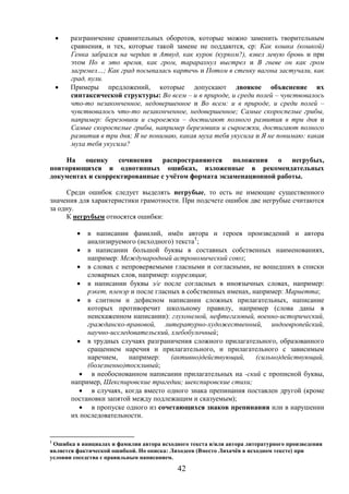 42
 разграничение сравнительных оборотов, которые можно заменить творительным
сравнения, и тех, которые такой замене не поддаются, ср: Как кошка (кошкой)
Генка забрался на чердак и Атвуд, как курок (курком?), взвел левую бровь и при
этом Но в это время, как гром, тарарахнул выстрел и В гневе он как гром
загремел…; Как град посыпалась картечь и Потом в стенку вагона застучали, как
град, пули.
 Примеры предложений, которые допускают двоякое объяснение их
синтаксической структуры: Во всем – и в природе, и среди полей – чувствовалось
что-то незаконченное, недовершенное и Во всем: и в природе, и среди полей –
чувствовалось что-то незаконченное, недовершенное; Самые скороспелые грибы,
например: березовики и сыроежки – достигают полного развития в три дня и
Самые скороспелые грибы, например березовики и сыроежки, достигают полного
развития в три дня; Я не понимаю, какая муха тебя укусила и Я не понимаю: какая
муха тебя укусила?
На оценку сочинения распространяются положения о негрубых,
повторяющихся и однотипных ошибках, изложенные в рекомендательных
документах и скорректированные с учётом формата экзаменационной работы.
Среди ошибок следует выделять негрубые, то есть не имеющие существенного
значения для характеристики грамотности. При подсчете ошибок две негрубые считаются
за одну.
К негрубым относятся ошибки:
 в написании фамилий, имён автора и героев произведений и автора
анализируемого (исходного) текста1
;
 в написании большой буквы в составных собственных наименованиях,
например: Международный астрономический союз;
 в словах с непроверяемыми гласными и согласными, не вошедших в списки
словарных слов, например: корреляция;
 в написании буквы э/е после согласных в иноязычных словах, например:
рэкет, пленэр и после гласных в собственных именах, например: Мариетта;
 в слитном и дефисном написании сложных прилагательных, написание
которых противоречит школьному правилу, например (слова даны в
неискаженном написании): глухонемой, нефтегазовый, военно-исторический,
гражданско-правовой, литературно-художественный, индоевропейский,
научно-исследовательский, хлебобулочный;
 в трудных случаях разграничения сложного прилагательного, образованного
сращением наречия и прилагательного, и прилагательного с зависимым
наречием, например: (активно)действующий, (сильно)действующий,
(болезненно)тоскливый;
 в необоснованном написании прилагательных на -ский с прописной буквы,
например, Шекспировские трагедии; шекспировские стихи;
 в случаях, когда вместо одного знака препинания поставлен другой (кроме
постановки запятой между подлежащим и сказуемым);
 в пропуске одного из сочетающихся знаков препинания или в нарушении
их последовательности.
1
Ошибка в инициалах и фамилии автора исходного текста и/или автора литературного произведения
является фактической ошибкой. Но описка: Лиходеев (Вместо Лихачёв в исходном тексте) при
условии соседства с правильным написанием.
 