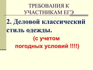 ТРЕБОВАНИЯ К
УЧАСТНИКАМ ЕГЭ
2. Деловой классический
стиль одежды.
(с учетом
погодных условий !!!!)
 