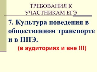 ТРЕБОВАНИЯ К
УЧАСТНИКАМ ЕГЭ
7. Культура поведения в
общественном транспорте
и в ППЭ.
(в аудиториях и вне !!!)
 