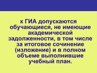 к ГИА допускаются
обучающиеся, не имеющие
академической
задолженности, в том числе
за итоговое сочинение
(изложение) и в полном
объеме выполнившие
учебный план.
 