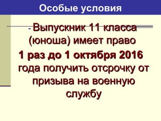 Особые условия
- Выпускник 11 классаВыпускник 11 класса
(юноша) имеет право(юноша) имеет право
1 раз до 1 октября 20161 раз до 1 октября 2016
года получить отсрочку отгода получить отсрочку от
призыва на военнуюпризыва на военную
службуслужбу
 