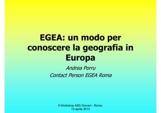 EGEA: un modo per
conoscere la geografia in
        Europa
            Andrea Porru
     Contact Person EGEA Roma




        II Workshop AIIG Giovani - Roma,
                 13 aprile 2013
 