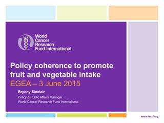 Policy coherence to promote
fruit and vegetable intake
EGEA – 3 June 2015
World Cancer Research Fund International
Policy & Public Affairs Manager
Bryony Sinclair
 