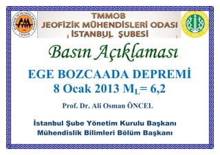 EGE BOZCAADA DEPREMİ
   8 Ocak 2013 ML= 6,2
       Prof. Dr. Ali Osman ÖNCEL

İstanbul Şube Yönetim Kurulu Başkanı
 Mühendislik Bilimleri Bölüm Başkanı
 