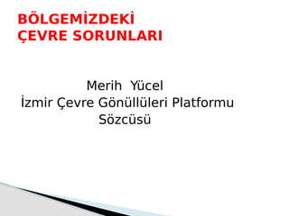 Merih Yücel
İzmir Çevre Gönüllüleri Platformu
Sözcüsü
BÖLGEMİZDEKİ
ÇEVRE SORUNLARI
 
