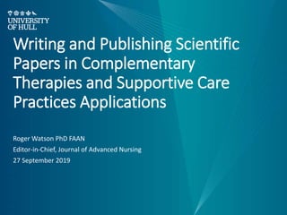 Writing and Publishing Scientific
Papers in Complementary
Therapies and Supportive Care
Practices Applications
Roger Watson PhD FAAN
Editor-in-Chief, Journal of Advanced Nursing
27 September 2019
 