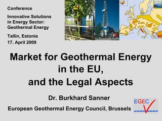 Market for Geothermal Energy in the EU,  and the Legal Aspects   Dr. Burkhard Sanner European Geothermal Energy Council , Brussels Conference Innovative Solutions in Energy Sector:  Geothermal Energy Tallin, Estonia 17. April 2009   