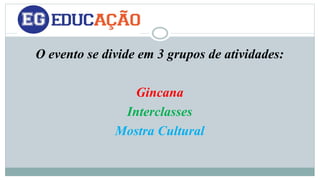 O evento se divide em 3 grupos de atividades: 
Gincana 
Interclasses 
Mostra Cultural 
 