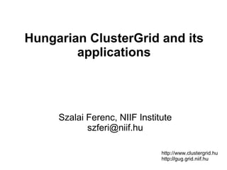 Hungarian ClusterGrid and its
        applications




     Szalai Ferenc, NIIF Institute
            szferi@niif.hu

                               http://www.clustergrid.hu
                               http://gug.grid.niif.hu
 