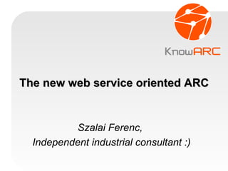 The new web service oriented ARC Szalai Ferenc,  Independent industrial consultant :)‏ 