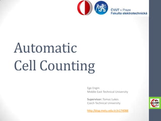 Automatic
Cell Counting
Ege Engin
Middle East Technical University
Supervisor: Tomas Lukes
Czech Technical University
http:/blog.metu.edu.tr/e174088

 