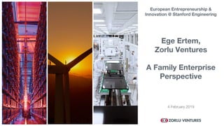 4 February 2019
Ege Ertem,
Zorlu Ventures
A Family Enterprise
Perspective
European Entrepreneurship &
Innovation @ Stanford Engineering
 