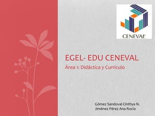 Área 1: Didáctica y Currículo
EGEL- EDU CENEVAL
Gómez Sandoval Cinthya N.
Jiménez Pérez Ana Rocío
 