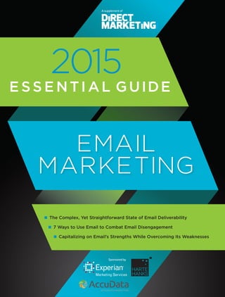 EMAIL
MARKETING
2015
E SS E NTI AL GUIDE
n The Complex, Yet Straightforward State of Email Deliverability
n 7 Ways to Use Email to Combat Email Disengagement
n Capitalizing on Email’s Strengths While Overcoming Its Weaknesses
A supplement of
Sponsored by
 