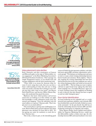Inbox placement rates decline
Rock, Somanchi, and their counterparts at Comcast
and Microsoft spoke on the topic of “deliverability ver-
sus engagement” at the Direct Marketing Association’s
2015 Email Evolution Conference. Their message was
simple: Engagement matters, so you should track and
manage engagement with the latest monitoring tools.
“There really is no excuse for shortcuts today be-
cause if you’re using these tools, then you can have a
better understanding of what that end user is doing
with your emails—and what they’re doing on your web-
site once they click a link in your email,” says Return
Path Chief Privacy and Security Officer Dennis Day-
man, who moderated that panel discussion.
Marketers who know which products and services
email users are looking at on their website can apply
that knowledge to make subsequent emails more seg-
mented and engaging. “Treat the individual with the
email address as a person,” Dayman adds. “Don’t sim-
ply treat it as an email address.”
This sound advice is getting more challenging to ex-
ecute. Return Path’s latest research indicates that inbox
placement rates declined 5% from 2014 to 2015. “It’s
not getting any easier for marketers to reach the in-
box,” Dayman says.
This is due, at least in part, to the intensifying good-
versus-evil battle that pits spammers, phishers, and other
bad actors against ISPs, anti-abuse organizations, and se-
curity groups. “The bad guys are looking more and more
at ways to co-opt or abuse existing relationships between
known brands and customers,” Rock explains. “They’re
also targeting the trusting relationships that have been
built up between the services that companies use, such as
the various hosting providers and [email service provid-
ers], and the ISPs…. The last thing you want is a phone
call from an upset brand owner asking why their latest
email campaign was a ‘Canadian Pharmacy’ spam run,
or worse, wanting to know why complaints are flooding
in only to discover that their domain has been co-opted
to send out ‘adult’ dating-site spam.”
Four-factor identification
As email marketing use has exploded—and, as a result,
attracted more spammers, phishers, and criminals—ISPs
have fortified their controls, the bulk of which are neces-
sarily automated. In the past decade this shift has al-
tered the relationship dynamic between ISPs and their
marketing counterparts at companies and vendors.
When Spencer Kollas, head of global email deliver-
ability for Experian Marketing Services, waded into
the deliverability realms a dozen years ago, the rela-
tionships between ISPs and email marketers were more
DELIVERABILITY | 2015 Essential Guide to Email Marketing
10 | October 2015 | dmnews.com
79%➜Email marketing
messages that reach
inboxes (a 5% decrease
versus 2014)
_____________________________________________
7%➜ Email marketing
messages designated
as spam (17% increase
versus 2014)
_____________________________________________
15%➜Email marketing mes-
sages that are missing/
unaccounted for (36%
increase versus 2014)
Source: Return Path, 2015
 