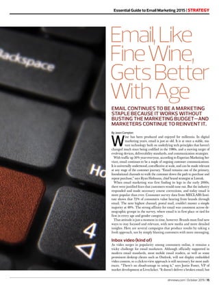 EMAIL CONTINUES TO BE A MARKETING
STAPLE BECAUSE IT WORKS WITHOUT
BUSTING THE MARKETING BUDGET—AND
MARKETERS CONTINUE TO REINVENT IT.
Essential Guide to Email Marketing 2015 | STRATEGY
dmnews.com | October 2015 | 15
Email,Like
FineWine,
GetsBetter
WithAge
By Jason Compton
W
ine has been produced and enjoyed for millennia. In digital
marketing years, email is just as old. It is at once a stable, ma-
ture technology built on underlying tech principles that haven’t
changed much since being codified in the 1980s, and a moving target of
evolving devices, deliverability standards, and communication strategies.
With traffic up 16% year-over-year, according to Experian Marketing Ser-
vices, email continues to be a staple of ongoing customer communications.
It is universally understood, cost-effective at scale, and can be made relevant
at any stage of the customer journey. “Email remains one of the primary,
foundational channels to walk the customer down the path to purchase and
repeat purchase,” says Ryan Hofmann, chief brand strategist at Listrak.
When email marketing was first finding its legs in the early 2000s,
there were justified fears that customers would tune out. But the industry
responded and made necessary course corrections, and today email is
more popular than ever. Consumer survey data from MECLABS Insti-
tute shows that 72% of consumers value hearing from brands through
email. The next highest channel, postal mail, couldn’t muster a simple
majority at 48%. The strong affinity for email was consistent across de-
mographic groups in the survey, where email is in first place or tied for
first in every age and gender category.
That attitude is just a moment in time, however. Brands must find new
ways to stay focused and relevant, with new media and more detailed
insights. Here are several campaigns that produce results by taking a
fresh approach, not by simply blasting customers with more messaging.
Inbox video (kind of)
As video surges in popularity among consumers online, it remains a
tricky challenge for email marketers. Although officially supported in
modern email standards, most mobile email readers, as well as some
prominent desktop clients such as Outlook, will not display embedded
video content, so a click-to-view approach is still necessary for most audi-
ences. “There’s no disadvantage to using it,” says Justin Foster, VP of
market development at Liveclicker. “It doesn’t deliver a broken email, but
 