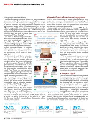 16.1%➜Increase in email volume
year-over-year, Q2 2014 –
Q2 2015
-Experian Marketing Services
30%➜Consumers who want to
receive shorter emails
-MECLABS
$0.08➜Revenue per email, Q2 2015
-Experian Marketing Services
56%➜B2Cemailsusingmobile-
friendlydesign
-Litmus
38%➜ Consumers who think
cart abandonment reminder
emails are annoying
-MECLABS
THE NUMBERS
16 | October 2015 | dmnews.com
STRATEGY | Essential Guide to Email Marketing 2015
the recipient just doesn’t see the video.”
Marriott International found great success with video by making it
personal and enticing. The hotel brand is always looking for new ways to
engage members of its Marriott Rewards loyalty program, and email is
an important centerpiece. The organization wanted to find new ways to
apply consumer data and insights without incurring a privacy backlash.
“Marriott being a slightly conservative organization, we have worried in
the past about people getting freaked out,” says Clark Cummings, senior
manager of member marketing at Marriott International. “But the pen-
dulum has swung, and people are expecting us to
use their data. It’s been liberating.”
The month of December is a persistently low-
water mark for hotel bookings, so it was chosen
as the testing grounds for a new concept. Work-
ing with Yes Lifecycle Marketing, Marriott de-
vised a month-long campaign for December 2014
designed around highly personalized messages,
including custom video content. “We wanted to
offer something that would use what we knew
about their stays in a way that would be fun
and interesting, not just look like a chart,” Cum-
mings says.
As the month advanced, Marriott included in-
creasingly personalized content in the body of the
email, alongside standard newsletter items and
other loyalty offers. The campaign culminated in
an end-of-year report on December 30 with bright
graphics showing personalized details for each
member, including the number of nights stayed,
free nights redeemed, and different hotel brands
visited. These figures were put in perspective
against the aggregate global points earnings and
redemptions for all members, including their most
popular destinations and cocktail choices.
The capstone of the email was a personalized
video with a click-to-view link, which put an
animated spin on these insights. To drive home
the individual touch, the subject line put it sim-
ply: “We Made This Video Just For You.”
Customers responded strongly. The innova-
tive campaign produced 86% more revenue
than December campaigns of the two previous
years. Open rates were up 20% and conver-
sions nearly 10% higher. It didn’t take the “conservative organiza-
tion” long to recognize that it needed to quickly double down on
its success. “By January 5, we decided we were going to do it again
this December. Everybody was excited about the execution and the
results,” Cummings says.
Moment-of-open elements earn engagement
However pretty its design may be, email is traditionally a static medi-
um—just a new spin on an old message in a bottle. Spicing it up with
elements generated at the moment the email is opened, rather than the
moment it was written and placed in a campaign queue, creates a sense
of urgency that can produce rousing results.
Since creating a formal email program 14 years ago, AAA Ohio has
gradually moved from generic newsletters to targeted, triggered cam-
paigns. Newsletters were popular in terms of open rate, but rarely inspired
action. “We prefer things that are more action-
able—not necessarily sales, but we want to drive
the member to engage with us in some form,” says
Nancy Weaver, senior manager, e-Business, at
AAA Ohio.
The service club holds a travel expo in Colum-
bus every January, when the weather in Ohio
strongly favors an island getaway. Working with
Liveclicker, AAA Ohio added a real-time weather
comparison between Columbus and featured va-
cation destination Punta Cana, where tempera-
tures were about 50 degrees warmer during the
promotional period.
With no other substantial change in artwork
or content year-over-year apart from the weather
information block, the 2015 emails produced a
22% gain in click-through rates. That doubled
Weaver’s expectations and earned the compari-
son tool another engagement during the spring
vacation sales campaign. With weather compari-
sons to warm locations such as Orlando, click-
through rates improved more than 75%.
Pulling the trigger
Targeted, segmented campaigns offer a significant
improvement over generic messages. But when
constructed manually, they create a labor burden
on the marketing organization that hurts efficiency
and turnaround time. “You may have the resourc-
es to get batch-and-blast emails out seven times
per week, but often those resources spend 90% of
their time getting the emails out the door,” Listrak’s
Hofmann says. “If you don’t invest in the right hu-
man capital, agency, or provider to automate some
behavior-based emails, you will forever spin your wheels on them.”
Today it’s possible to define automated trigger campaigns on a variety of
consumer actions, including search-and-abandon, browse-and-abandon, and
cart abandonment. Plus, some platforms can integrate with site data and gen-
erate automatic email campaigns based on events such as in/out-of-stock, new
 