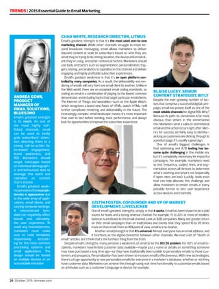 TRENDS | 2015 Essential Guide to Email Marketing
20 | October 2015 | dmnews.com
CHAD WHITE, RESEARCH DIRECTOR, LITMUS
Email’s greatest strength is that it’s the most used one-to-one
marketing channel. While other channels struggle to move be-
yond broadcast messaging, email allows marketers to deliver
relevant content at scale to subscribers based on who they are,
whatthey’retryingtodo,timing,location,thedeviceandemailcli-
ent they’re using, and other contextual factors. Marketers should
use tools and tactics such as segmentation, personalization, trig-
gers, testing, and analytics to capitalize on the channel and deliver
engaging and highly profitable subscriber experiences.
Email’s greatest weakness is that it’s an open platform con-
trolled by many companies. As a result, the deliverability and ren-
dering of emails will vary from one email client to another. Unlike in
the Web world, there are no accepted email coding standards, so
coding an email is a combination of playing to the lowest common
denominatorandincludinghacksthattargetparticularemailclients.
The Internet of Things and wearables—such as the Apple Watch,
which recognizes a brand new flavor of HTML: watch-HTML—will
further complicate rendering and deliverability in the future. The
increasingly complex email landscape means it’s more important
than ever to test before sending, track performance, and always
look for opportunities to improve the subscriber experience.
ANDREA GOHR,
PRODUCT
MANAGER OF
EMAIL SOLUTIONS,
BLUESOHO
Email’s greatest strength
is its reach. As one of
the most highly traf-
ficked channels, email
can be used to easily
grab subscribers’ atten-
tion, directing them to a
strong call-to-action for
increased engagement,
brand awareness, and
ROI. Marketers should
target messages based
on individual demograph-
ic and behavioral data to
leverage this reach and
capitalize on content
that’s shared.
Email’s greatest weak-
nessinvolvestheinconsis-
tencies in appearance due
to the wide array of appli-
cations, email clients, and
varyingcomputersettings.
A misconstrued tem-
plate can negatively affect
brands and, ultimately,
the user experience. To
avoid any inconsistencies,
marketers must make
sure to code templates
responsively, account-
ing for the most common
processing systems and
email applications. The
design should be tested
on multiple devices or an
accountable simulator.
BLAISE LUCEY, SENIOR
CONTENT STRATEGIST, BITLY
Despite the ever-growing number of fac-
tors that comprise a successful digital cam-
paign, email has proven itself as one of the
most reliable channels for digital ROI. Why?
Because its path-to-conversion is far more
obvious than others in the omnichannel
mix: Marketers send a sales or promotional
emailandtheactionoccursrightafter.Met-
rics for success are fairly easy to identify—
aslongascustomersareclickingthroughto
a product page, it’s usually a good sign.
One of email’s biggest challenges is
that optimizing and A/B testing has be-
come quite challenging in the mobile era,
but it’s completely necessary for impactful
campaigns. For example, marketers need
to test frequency, subject lines, and seg-
mentation across all devices to determine
what’s working and what’s not (especially
if open rates are low). Luckily, tools exist
that can help alleviate this challenge and
allow marketers to render emails in every
possible format to test user experience
across devices and channels.
JUSTIN FOSTER, COFOUNDER AND VP OF MARKET
DEVELOPMENT, LIVECLICKER
Oneofemail’sgreateststrengths,simply,isthatitworks.Emailhasbeenshowntobeasolid
source for leads and a strong revenue channel. For example, 15 to 20% or more of retailers’
revenue is attributed to the email channel. Look at B2B companies: Many see greater return
on their email campaigns than on tradeshows and events that they spend 10 to 20 times
more on than email. From an ROI point of view, email is a no-brainer.
Another email strength is that it’s universal. Almost everyone has an email address, and
it functions as the digital connector between other channels. We read a lot of “death of
email” articles, but I think that’s the furthest thing from the truth.
Despite email’s strengths, many perceive a weakness of email to be the 80/20 problem. For 80% of email re-
cipients, marketers have limited customer data available—maybe just a name or details on something someone
may have purchased a long time ago—so they have traditionally been unable to personalize emails to those cus-
tomers and prospects. Personalization has been shown to increase email’s effectiveness. With new technologies,
there’s a huge opportunity to now personalize emails for everyone in a marketer’s database, whether or not they
have customer data. Marketers can achieve this through using real-time functionality to customize emails based
on attributes such as a customer’s language or device, for example.
 