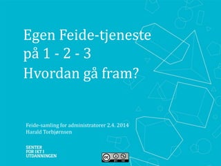 Egen Feide-tjeneste
på 1 - 2 - 3
Hvordan gå fram?
Feide-samling for administratorer 2.4. 2014
Harald Torbjørnsen
 