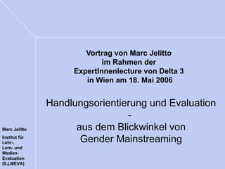 Vortrag von Marc Jelitto  im Rahmen der  ExpertInnenlecture von Delta 3  in Wien am 18. Mai 2006 Handlungsorientierung und Evaluation -  aus dem Blickwinkel von Gender Mainstreaming 