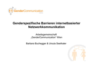 Genderspezifische Barrieren internetbasierter Netzwerkkommunikation Arbeitsgemeinschaft  „GenderCommunication“ Wien Barbara Buchegger & Ursula Seethaler   