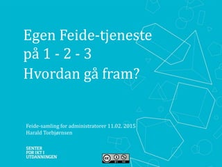 Egen Feide-tjeneste
på 1 - 2 - 3
Hvordan gå fram?
Feide-samling for administratorer 11.02. 2015
Harald Torbjørnsen
 