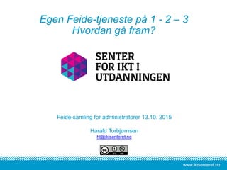 www.iktsenteret.nowww.iktsenteret.no
Feide-samling for administratorer 13.10. 2015
Harald Torbjørnsen
ht@iktsenteret.no
Egen Feide-tjeneste på 1 - 2 – 3
Hvordan gå fram?
 