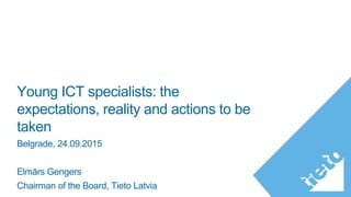 Young ICT specialists: the
expectations, reality and actions to be
taken
Belgrade, 24.09.2015
Elmārs Gengers
Chairman of the Board, Tieto Latvia
 