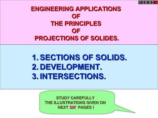 1.1. SECTIONS OF SOLIDS.SECTIONS OF SOLIDS.
2.2. DEVELOPMENT.DEVELOPMENT.
3.3. INTERSECTIONS.INTERSECTIONS.
ENGINEERING APPLICATIONSENGINEERING APPLICATIONS
OFOF
THE PRINCIPLESTHE PRINCIPLES
OFOF
PROJECTIONS OF SOLIDES.PROJECTIONS OF SOLIDES.
STUDY CAREFULLYSTUDY CAREFULLY
THE ILLUSTRATIONS GIVEN ONTHE ILLUSTRATIONS GIVEN ON
NEXTNEXT SIXSIX PAGES !PAGES !
 