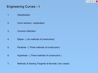 Engineering Curves – I
1. Classification
2. Conic sections - explanation
3. Common Definition
4. Ellipse – ( six methods of construction)
5. Parabola – ( Three methods of construction)
6. Hyperbola – ( Three methods of construction )
7. Methods of drawing Tangents & Normals ( four cases)
 