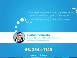 Já estamos imaginando como podemos trazer
   grandes resultados para a sua empresa.
    Você pode nos receber na próxima semana?




 Carlos Eduardo
 Diretor de novos negócios e inovação
 carloseduardo@egenial.com.br




66. 3544-7129
   www.egenial.com
 