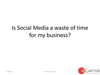 © eGenie www.egenie.biz
Is Social Media a waste of time
for my business?
 