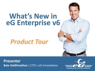 What’s New in 
eG Enterprise v6 
Product Tour 
Presenter 
Bala Vaidhinathan | CTO | eG Innovations 
 