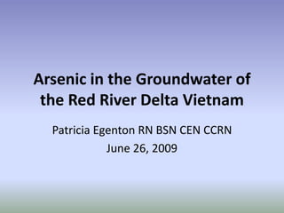 Arsenic in the Groundwater of the Red River Delta Vietnam Patricia Egenton RN BSN CEN CCRN June 26, 2009 