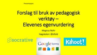 Forslag til bruk av pedagogisk 
verktøy – 
Elevenes egenvurdering 
Magnus Nohr 
Høgskolen i Østfold 
Presentasjon: 
 