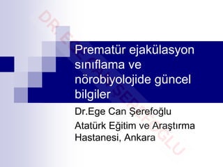 Prematür ejakülasyon
sınıflama ve
nörobiyolojide güncel
bilgiler
Dr.Ege Can Şerefoğlu
Atatürk Eğitim ve Araştırma
Hastanesi, Ankara
 