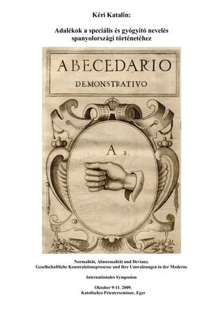 Kéri Katalin:

         Adalékok a speciális és gyógyító nevelés
              spanyolországi történetéhez




                    Normalität, Abnormalität und Devianz.
Gesellschaftliche Konstruktionsprozesse und ihre Umwalzungen in der Moderne

                         Internationales Symposion

                             Oktober 9-11. 2009.
                      Katolisches Priesterseminar, Eger
 