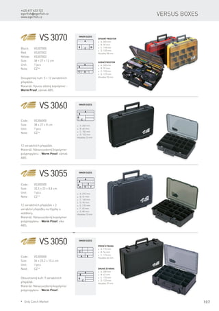107
+420 417 633 122
egerfish@egerfish.cz
www.egerfish.cz
Versus boxes
VS 3070
Black:	VS307000
Red:	VS307002
Yellow:	VS307003
Size:	 38 × 27 × 12 cm
Unit:	 1 pcs
Note:	 CZ *
Dvoupatrový kufr. 5 + 12 variabilních
přepážek.
Materiál: Vysoce odolný kopolymer -
Worm Proof, zámek ABS.
Spodní prostor
* A: 365 mm
* B: 50 mm
* C: 118 mm
* D: 120 mm
Hloubka 58 mm
Horní prostor
* A: 365 mm
* B: 59 mm
* C: 118 mm
* D: 127 mm
Hloubka 53 mm
VS 3060
Code:	VS306000
Size:	 38 × 27 × 8 cm
Unit:	 1 pcs
Note:	 CZ *
12 variabilních přepážek.
Materiál: Nárazuvzdorný kopolymer
polypropylenu - Worm Proof, zámek
ABS.
* A: 365 mm
* B: 60 mm
* C: 182 mm
* D: 122 mm
Hloubka 75 mm
VS 3055
Code:	VS305500
Size:	 33,5 × 23 × 8,8 cm
Unit:	 1 pcs
Note:	 CZ *
12 variabilních přepážek + 2
variabilní přepážky na třpytky a
wobblery.
Materiál: Nárazuvzdorný kopolymer
polypropylenu - Worm Proof, víko
ABS.
* A: 315 mm
* B: 51 mm
* C: 140 mm
* D: 95 mm
* E: 170 mm
* F: 40 mm
* G: 80 mm
Hloubka 75 mm
VS 3050
Code:	VS305000
Size:	 36 × 25,2 × 10,4 cm
Unit:	 1 pcs
Note:	 CZ *
Oboustranný kufr. 9 variabilních
přepážek.
Materiál: Nárazuvzdorný kopolymer
polypropylenu - Worm Proof.
první strana
* A: 173 mm
* B: 54 mm
* C: 115 mm
Hloubka 54 mm
Druhá strana
* A: 350 mm
* B: 43 mm
* C: 175 mm
* D: 132 mm
Hloubka 37 mm
Inner sizes
Inner sizes
Inner sizes
Inner sizes
* Only Czech Market
 
