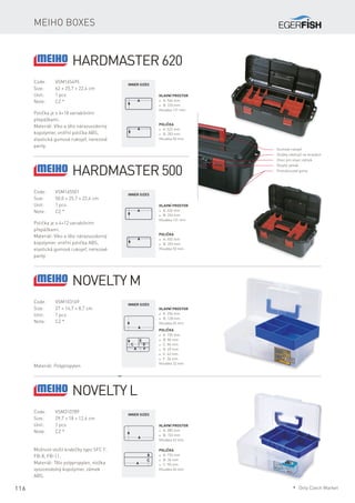 116
Meiho boxes
Hardmaster 620
Code:	VSM165495
Size:	 62 × 25,7 × 22,4 cm
Unit:	 1 pcs
Note:	 CZ *
Polička je s 6+18 variabilními
přepážkami.
Materiál: Víko a tělo nárazuvzdorný
kopolymer, vnitřní polička ABS,
elastická gumová rukojeť, nerezové
panty.
Hlavní prostor
* A: 546 mm
* B: 226 mm
Hloubka 121 mm
Hardmaster 500
Novelty M
Code:	VSM103169
Size:	 27 × 14,7 × 8,7 cm
Unit:	 1 pcs
Note:	 CZ *
Materiál: Polypropylen
Inner sizes
Polička
* A: 522 mm
* B: 203 mm
Hloubka 50 mm
Code:	VSM165501
Size:	 50,0 × 25,7 × 22,4 cm
Unit:	 1 pcs
Note:	 CZ *
Polička je s 4+12 variabilními
přepážkami.
Materiál: Víko a tělo nárazuvzdorný
kopolymer, vnitřní polička ABS,
elastická gumová rukojeť, nerezové
panty.
Hlavní prostor
* A: 426 mm
* B: 226 mm
Hloubka 121 mm
Inner sizes
Polička
* A: 402 mm
* B: 203 mm
Hloubka 50 mm
Gumová rukojeť
Držáky nástrojů na stranách
Otvor pro visací zámek
Dvojitý zámek
Protiskluzové gumy
Hlavní prostor
* A: 256 mm
* B: 128 mm
Hloubka 65 mm
Inner sizes
Polička
* A: 155 mm
* B: 86 mm
* C: 84 mm
* D: 69 mm
* E: 42 mm
* F: 36 mm
Hloubka 32 mm
Novelty L
Code:	VSM310789
Size:	 29,7 × 18 × 12,6 cm
Unit:	 1 pcs
Note:	 CZ *
Možnost vložit krabičky typu SFC F,
FB-8, FB-11.
Materiál: Tělo polypropylen, vložka
vysoceodolný kopolymer, zámek
ABS.
Hlavní prostor
* A: 285 mm
* B: 153 mm
Hloubka 62 mm
Inner sizes
Polička
* A: 194 mm
* B: 36 mm
* C: 90 mm
Hloubka 40 mm
* Only Czech Market
 