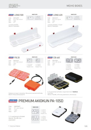 123
+420 417 633 122
egerfish@egerfish.cz
www.egerfish.cz
Meiho boxes
Long 500
Code:	VSM146999
Size:	 51,3 × 10,9 × 4,4 cm
Unit:	 1 pcs
Note:	 CZ *
* A: 500 mm
* B: 100 mm
Hloubka 40 mm
3 variabilní přepážky.
Materiál: Polypropylen.
Inner sizes
Long 620
Code:	VSM154727
Size:	 62,9 × 14 × 5,5 cm
Unit:	 1 pcs
Note:	 CZ *
* A: 620 mm
* B: 120 mm
Hloubka 45 mm
3 variabilní přepážky. S rukojetí.
Materiál: Polypropylen.
Inner sizes
FB 20
Code:	VSM165181
Size:	 12,7 × 10,4 × 3,4 cm
Unit:	 1 pcs
Note:	 CZ * * A: 112 mm
* B: 83 mm
Hloubka 16 mm
* C: 54 mm
* D: 28 mm
Hloubka 11 mm
Dodáváno se strapem s karabinkou. Oboustranné uzavíratelné přihrádky.
Materiál: Nárazuodolný kopolymer.
Inner sizes
CB 440
Code:	VSM175876
Size:	 11,5 × 7,8 × 3,5 cm
Unit:	 1 pcs
Note:	 CZ * * A: 31 mm
* B: 24 mm
* C: 22 mm
* D: 23 mm
Hloubka 10 mm
* E: 50 mm
* F: 14 mm
* G: 12 mm
Hloubka 9 mm
8 + 8 uzavíratelných přihrádek s magnetickým dnem. Vodotěsná
konstrukce.
Materiál: Tělo ABS, vnitřní kryty polykarbonát, silikonová pryž.
Inner sizes
Code:	VSM198431
Size:	 9,7 × 6,4 × 2,5 cm
Unit:	 1 pcs
Note:	 CZ *
5 + 5 uzavíratelných přihrádek.
Materiál: Tělo ABS, kryt
polypropylen
* A: 25 mm
* B: 25 mm
* C: 38 mm
Hloubka 7 mm
Inner sizes
Premium Akiokun PA-10SD
* A: 25 mm
* B: 25 mm
* C: 38 mm
Hloubka 12 mm
* Only Czech Market
 