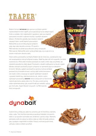Moderní krmení Method Mix bylo vyvinuto za účelem splnění
nejnáročnějších kritérií rybářů, jež se specializují na lov velkých kaprů.
Směs se skládá z těch nejbohatších ingrediencí, jako jsou tepelně
zpracovaná zrna obilí a vybrané moučky s vysokým obsahem
bílkovin. Perfektního výsledku bylo dosaženo dodáním
olejových částic rovněž tepelně zpracovaných.
Method Mix lze do krmítka připravit přidáním
vody, oleje nebo tekutého aromatu. Při použití v
PVA materiálu lze přidat pouze Booster, který nerozpouští
PVA materiál. Method Mix velmi rychle přiláká ryby a ty se pak krmí na
lovném místě velmi dlouhou dobu.
Hlavní úlohou posilovačů je rychlejší přilákání ryb do místa lovu, a právě proto mají
své nezastupitelné místo při přípravě receptur. Rybář by však měl mít na paměti, že méně
znamená více. Příliš velké množství posilovače ve vnadící směsi ryby sice přiláká, ale
následně zpravidla (ne vždy) odpudí. Posilovače v zásadě rozdělujeme na tekuté a sypké.
Výhodou tekutých posilovačů je jejich schopnost se optimálně spojit se základním
krmením. Výhodou sypkých posilovačů je zejména možnost přidávat
posilovač do již hotového krmení, aniž by rybář změnil konzistenci
své vnadící směsi a nasazuje se např.při rybářských závodech
v poslední hodině lovu, kdy klesá aktivita ryb. Jedním z velmi
zajímavých posilovačů je Booster, který se dá použít na různé druhy
nástrah jako boilie, pelety nebo zrno. Pro rybu je velmi jemný,
avšak nepřehlédnutelný, rybu skutečně vábí ale nedráždí, zvyšuje
její chuť k jídlu. Expert Booster lze použít i na PVA materiál,
který nerozpouští.
Sušené červy a žížaly jsou výbornou variantou jak mít živočišnou nástrahu
stále u sebe. Toto živočišná nástraha je vysušena hlubokým zmrazením,
takže si i po vysušení zachovává svou atraktivitu i pachou stopu. Nástrahu
jednoduše vložte do vody až je vláčná, doba se může lišit podle velikosti,
pak ji vyndejte a napíchněte na háček. Pokud ji nechcete použít ihned,
udržujte ji stále ve vlhkém prostředí.
* Only Czech Market
 