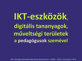 IKT-eszközök,
digitális tananyagok,
műveltségi területek
a pedagógusok szemével

XIII. Országos Neveléstudományi Konferencia – EGER – 2013. november 7-8-9.

 