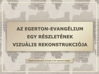 AZ EGERTON-EVANGÉLIUM
EGY RÉSZLETÉNEK
VIZUÁLIS REKONSTRUKCIÓJA
Visual reconstruction of a part of the Egerton’s Gospel
 