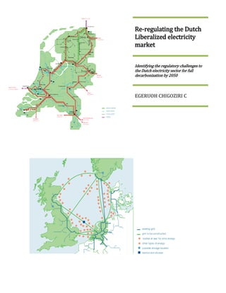 Re-regulating the Dutch
Liberalized electricity
market


Identifying the regulatory challenges to
the Dutch electricity sector for full
decarbonization by 2050



EGERUOH CHIGOZIRI C
 