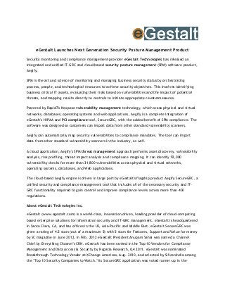 eGestalt Launches Next Generation Security Posture Management Product
Security monitoring and compliance management provider eGestalt Technologies has released an
integrated and unified IT-GRC and cloud-based security posture management (SPM) software product,
Aegify.

SPM is the art and science of monitoring and managing business security status by orchestrating
process, people, and technological resources to achieve security objectives. This involves identifying
business critical IT assets, evaluating their risks based on vulnerabilities and the impact of potential
threats, and mapping results directly to controls to initiate appropriate countermeasures.

Powered by Rapid7's Nexpose vulnerability management technology, which scans physical and virtual
networks, databases, operating systems and web applications, Aegify is a complete integration of
eGestalt's HIPAA and PCI compliance tool, SecureGRC, with the added benefit of SPM compliance. The
software was designed so customers can import data from other standard vulnerability scanners.

Aegify can automatically map security vulnerabilities to compliance mandates. The tool can import
data from other standard vulnerability scanners in the industry, as well.

A cloud application, Aegify's SPM threat management approach performs asset discovery, vulnerability
analysis, risk profiling, threat impact analysis and compliance mapping. It can identify 92,000
vulnerability checks for more than 31,800 vulnerabilities across physical and virtual networks,
operating systems, databases, and Web applications.

The cloud-based Aegify engine is driven in large part by eGestalt's flagship product Aegify SecureGRC, a
unified security and compliance management tool that includes all of the necessary security and IT-
GRC functionality required to gain control and improve compliance levels across more than 400
regulations.

About eGestalt Technologies Inc.

eGestalt (www.egestalt.com) is a world-class, innovation driven, leading provider of cloud-computing
based enterprise solutions for information security and IT-GRC management. eGestalt is headquartered
in Santa Clara, CA, and has offices in the US, Asia-Pacific and Middle East. eGestalt SecureGRC was
given a rating of 4.5 stars (out of a maximum 5) with 5 stars for Features, Support and Value for money
by SC magazine in June 2012. In Feb. 2012 eGestalt President Anupam Sahai was named a Channel
Chief by Everything Channel's CRN. eGestalt has been ranked in the Top 10 Vendors for Compliance
Management and Data Access & Security by Hypatia Research, Q4 2011. eGestalt was nominated
Breakthrough Technology Vendor at XChange Americas, Aug. 2010, and selected by SiliconIndia among
the "Top 10 Security Companies to Watch." Its SecureGRC application was voted runner-up in the
 