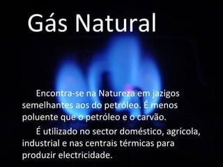 Gás Natural <ul><li>Encontra-se na Natureza em jazigos semelhantes aos do petróleo. É menos poluente que o petróleo e o ca...