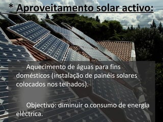 *  Aproveitamento solar activo: <ul><li>Aquecimento de águas para fins domésticos (instalação de painéis solares colocados...