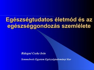 Egészségtudatos életmód és az egészséggondozás szemlélete Ridegné Cseke Irén Semmelweis Egyetem Egészségtudományi Kar 
