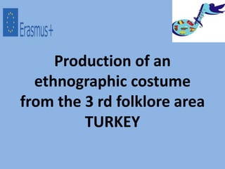 Production of an
ethnographic costume
from the 3 rd folklore area
TURKEY
 