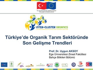 Prof. Dr. Uygun AKSOY Ege Üniversitesi Ziraat Fakültesi Bahçe Bitkileri Bölümü Türkiye’de Organik Tarım Sektöründe  Son Gelişme Trendleri 